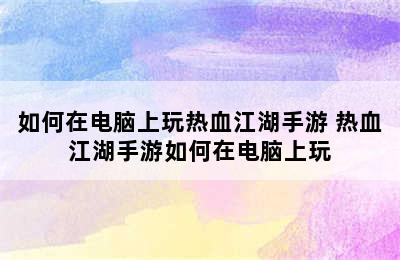 如何在电脑上玩热血江湖手游 热血江湖手游如何在电脑上玩